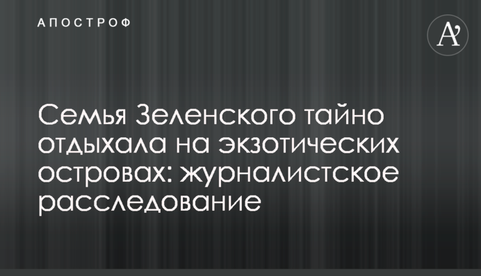 Сім'я Зеленського таємно відпочивала на екзотичних островах: журналістське розслідування