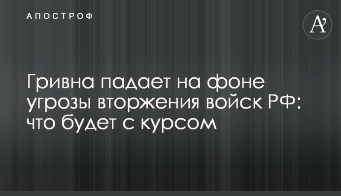 Гривня падає на тлі загрози вторгнення військ РФ: що буде з курсом
