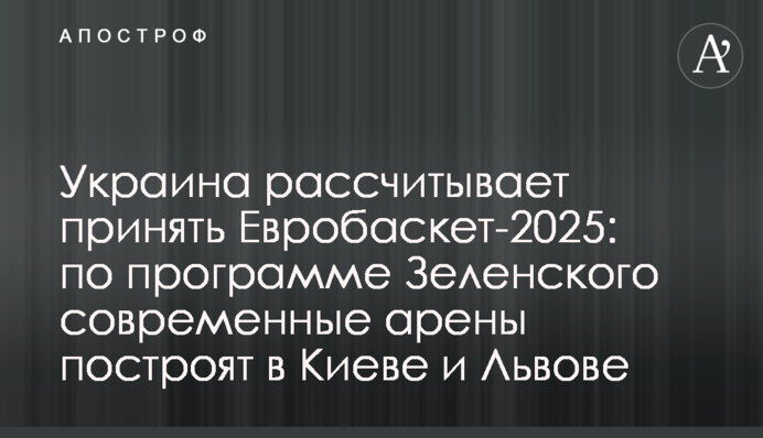 Украина рассчитывает принять Евробаскет-2025: по программе Зеленского современные арены построят в Киеве и Львове