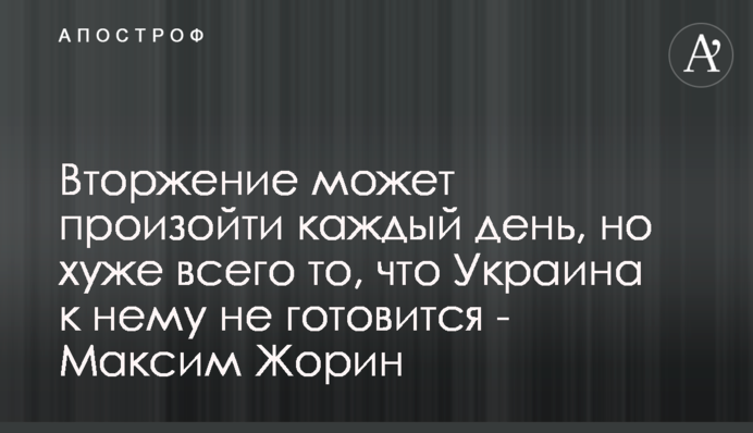 Вторгнення може відбутися кожного дня, але найгірше те, що Україна до нього не готується - Максим Жорін
