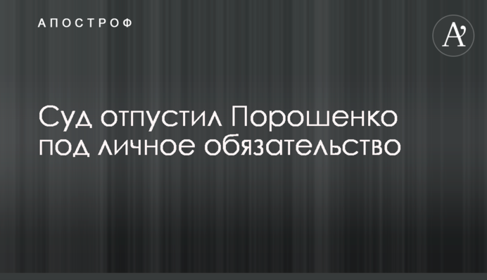 Суд відпустив Порошенка під особисте зобов'язання