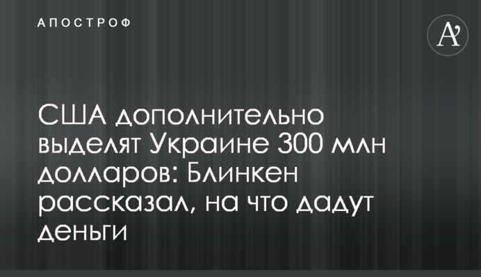 США дополнительно выделят Украине 300 млн долларов: Блинкен рассказал, на что дадут деньги