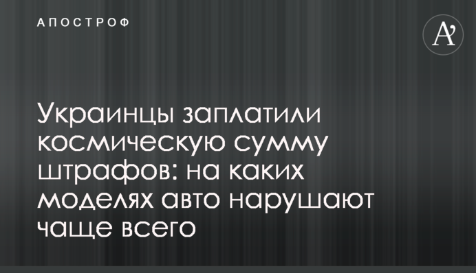 Украинцы заплатили космическую сумму штрафов: на каких моделях авто нарушают чаще всего