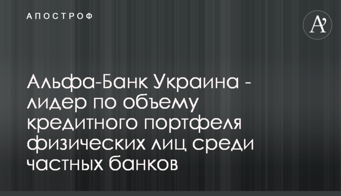 Альфа-Банк Україна – лідер за обсягом кредитного портфеля фізичних осіб серед приватних банків