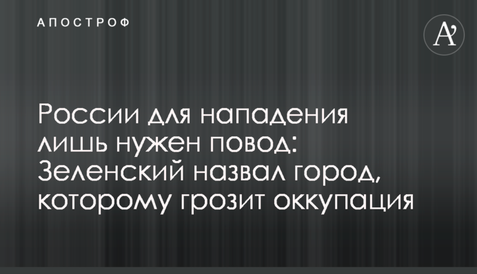 Росії для нападу лише потрібен привід: Зеленський назвав місто, якому загрожує окупація