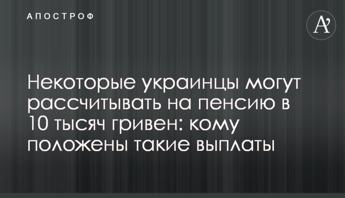Некоторые украинцы могут рассчитывать на пенсию в 10 тысяч гривен: кому положены такие выплаты