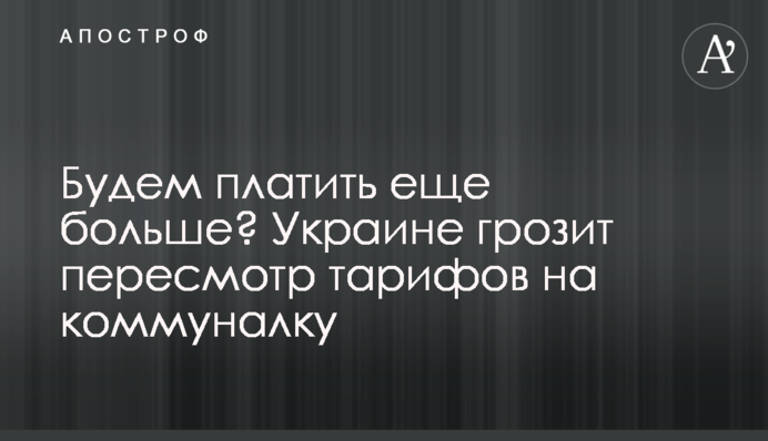 Платитимемо ще більше? Україні загрожує перегляд тарифів на комуналку