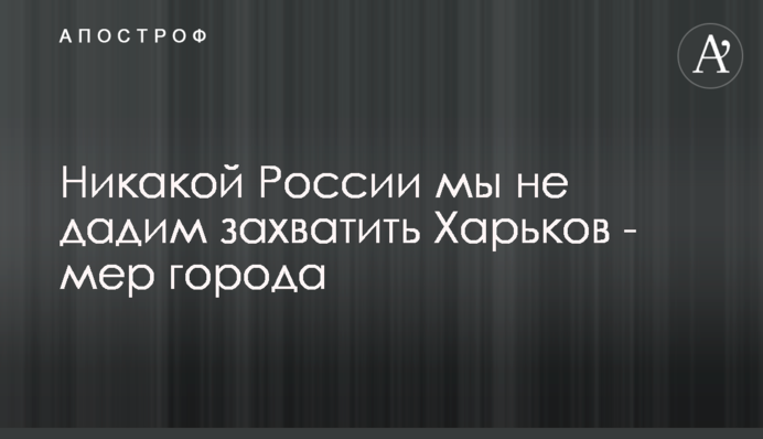 Ніякій Росії ми не дамо захопити Харків – мер міста