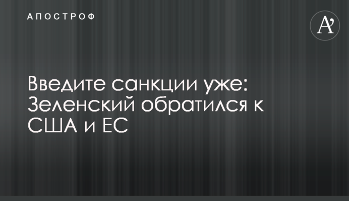 Введите санкции уже: Зеленский обратился к США и ЕС