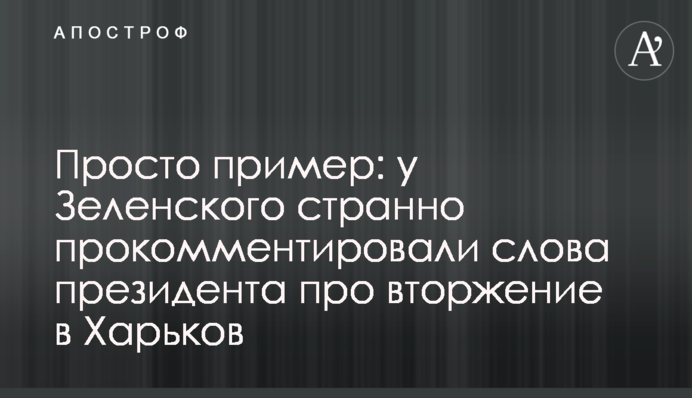 Просто пример: у Зеленского странно прокомментировали слова президента про вторжение в Харьков