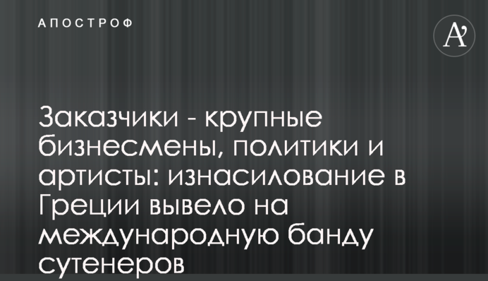 Замовники – великі бізнесмени, політики та артисти: зґвалтування у Греції вивело на міжнародну банду сутенерів