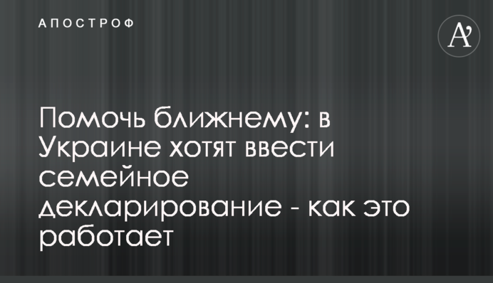 Помочь ближнему: в Украине хотят ввести семейное декларирование - как это работает