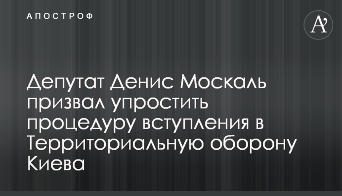 Депутат Денис Москаль призвал упростить процедуру вступления в Территориальную оборону Киева