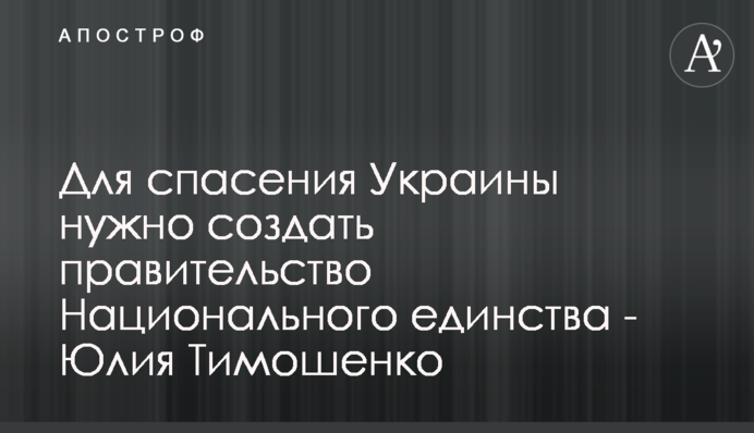 Для порятунку України потрібно створити уряд Національної єдності - Юлія Тимошенко