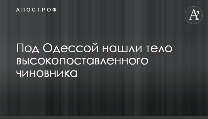 Под Одессой нашли тело высокопоставленного чиновника