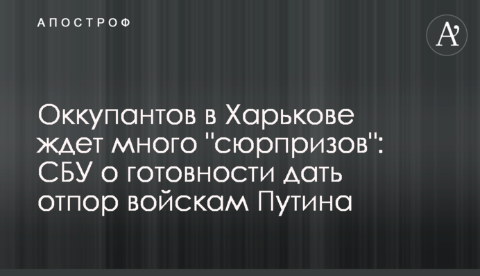 На окупантів у Харкові чекає багато "сюрпризів": СБУ про готовність дати відсіч військам Путіна
