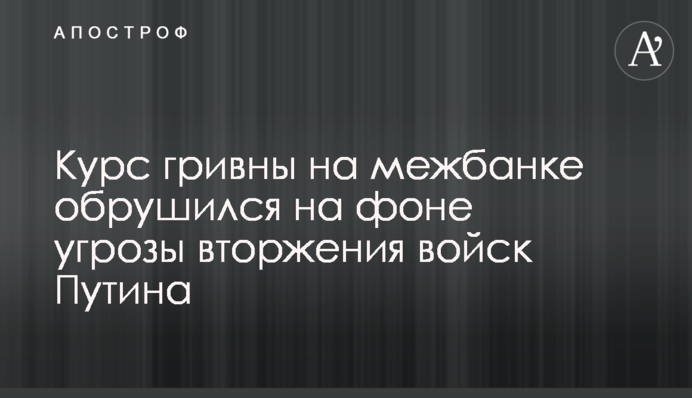 Курс гривні на міжбанку обрушився на тлі загрози вторгнення військ Путіна