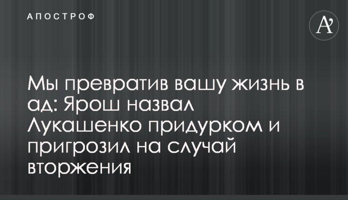 Мы превратим вашу жизнь в ад: Ярош назвал Лукашенко придурком и пригрозил на случай вторжения