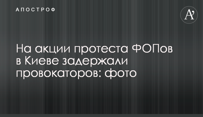 На акції протесту ФОПів у Києві затримали провокаторів: фото
