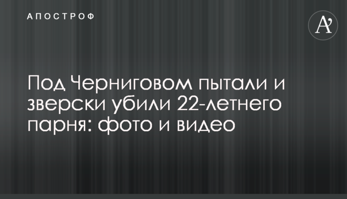Під Черніговом катували та по-звірячому вбили 22-річного хлопця: фото та відео