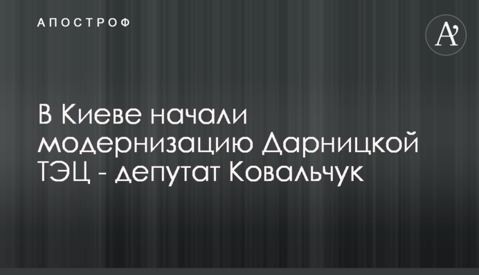 В Киеве начали модернизацию Дарницкой ТЭЦ - депутат Ковальчук