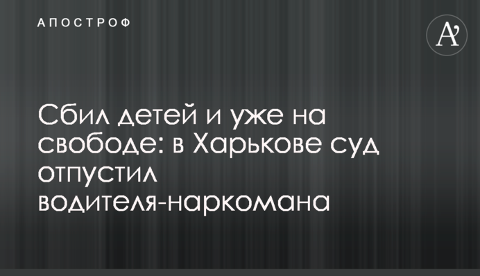 Сбил детей и уже на свободе: в Харькове суд отпустил 