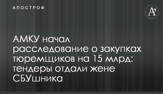 АМКУ начал расследование о закупках тюремщиков на 15 млрд: тендеры отдали жене СБУшника