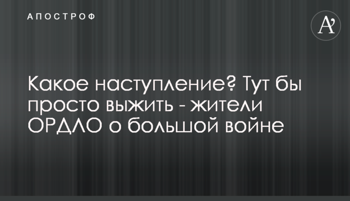 Какое наступление? Тут бы просто выжить - жители ОРДЛО о большой войне