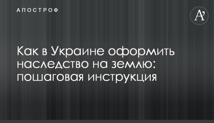 Як в Україні оформити спадщину на землю: покрокова інструкція