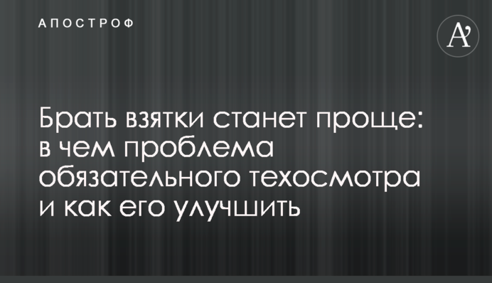 Брать взятки станет проще: в чем проблема обязательного техосмотра и как его улучшить