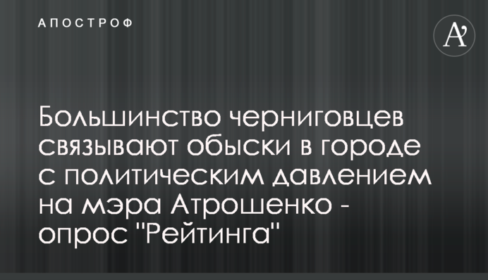 Большинство черниговцев связывают обыски в городе с политическим давлением на мэра Атрошенко - опрос 