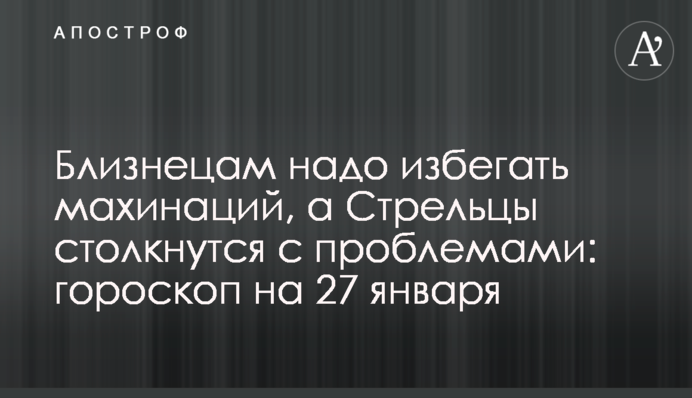 Близнюкам треба уникати махінацій, а Стрільці зіштовхнуться із проблемами: гороскоп на 27 січня