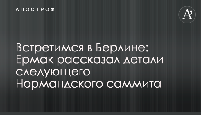 Зустрінемось у Берліні: Єрмак розповів деталі наступного Нормандського саміту