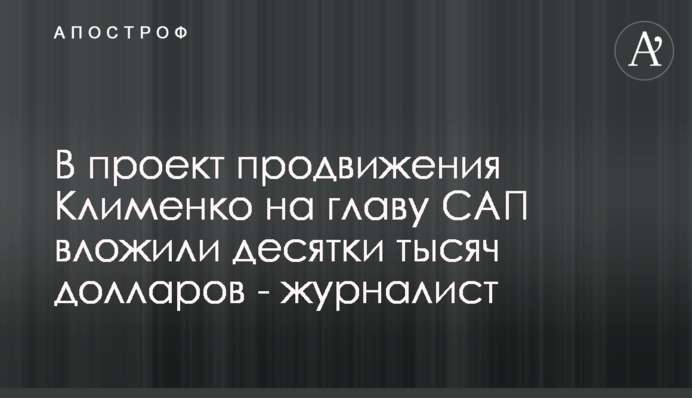 В проект продвижения Клименко на главу САП вложили десятки тысяч долларов - журналист