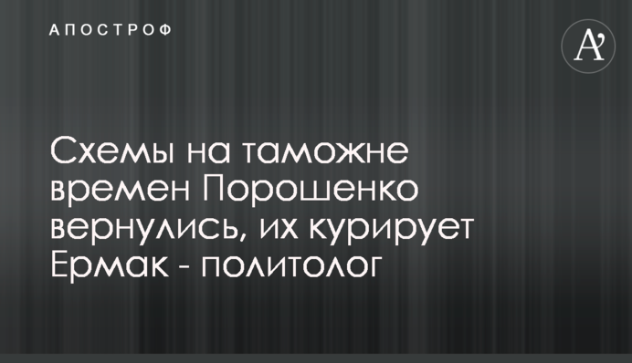 Схеми на митниці часів Порошенка повернулися, їх курирує Єрмак - політолог