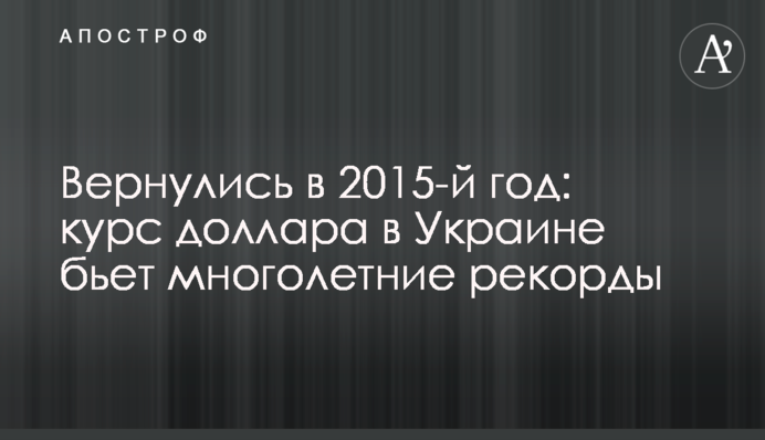 Вернулись в 2015-й год: курс доллара в Украине бьет многолетние рекорды