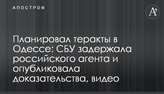 Планировал теракты в Одессе: СБУ задержала российского агента и опубликовала доказательства, видео
