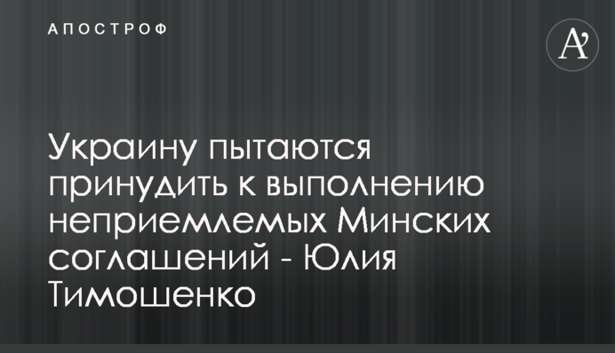 Украину пытаются принудить к выполнению неприемлемых Минских соглашений - Юлия Тимошенко