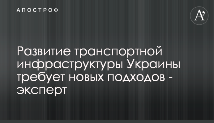 Розвиток транспортної інфраструктури України потребує нових підходів - експерт