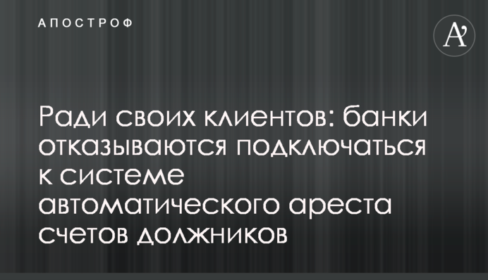 Заради своїх клієнтів: банки відмовляються підключатися до системи автоматичного арешту рахунків боржників