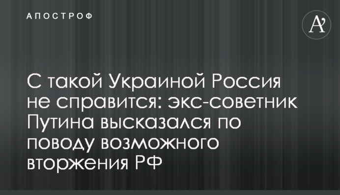 С такой Украиной Россия не справится: экс-советник Путина высказался по поводу возможного вторжения РФ