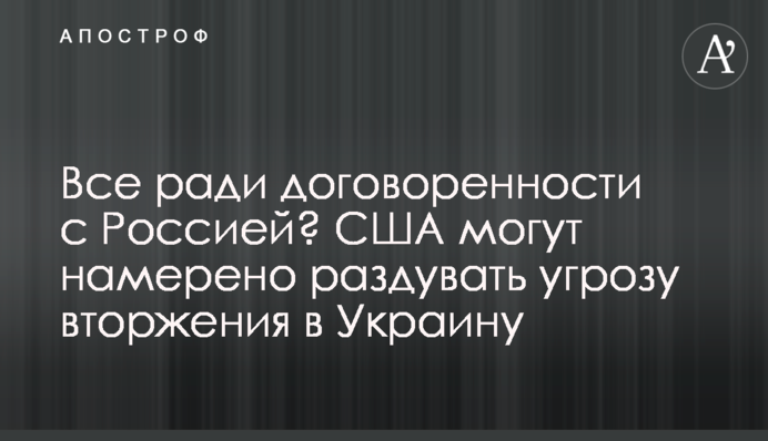 Все заради домовленості із Росією? США можуть роздмухувати загрозу вторгнення в Україну