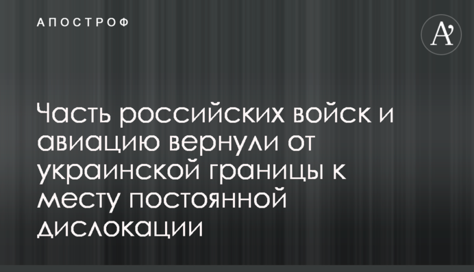 Часть российских войск и авиацию вернули от украинской границы к месту постоянной дислокации
