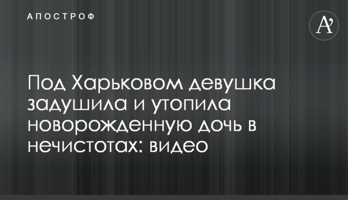 Под Харьковом девушка задушила и утопила новорожденную дочь в нечистотах: видео