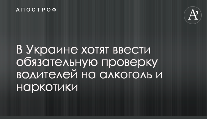 В Украине хотят ввести обязательную проверку водителей на алкоголь и наркотики