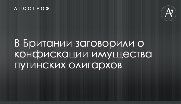 В Британии заговорили о конфискации имущества путинских олигархов