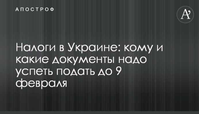 Налоги в Украине: кому и какие документы надо успеть подать до 9 февраля