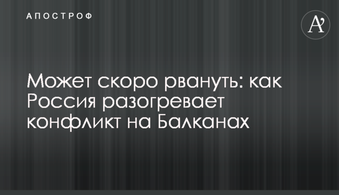 Может скоро рвануть: как Россия разогревает конфликт на Балканах
