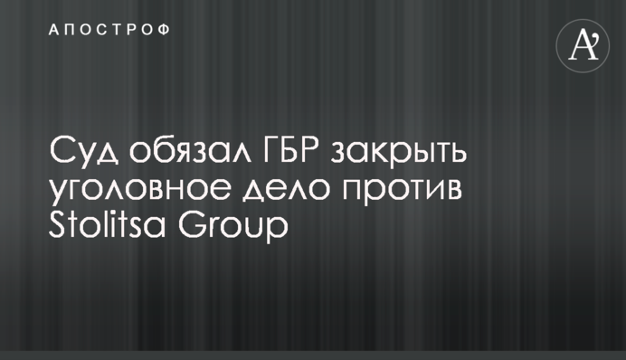 Суд зобов’язав ДБР закрити кримінальну справу проти Stolitsa Group