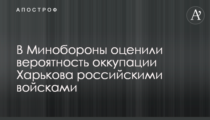 В Минобороны оценили вероятность оккупации Харькова российскими войсками